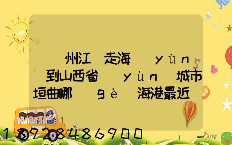 從廣州江門走海運(yùn)到山西省運(yùn)城市垣曲哪個(gè)海港最近。